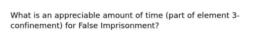 What is an appreciable amount of time (part of element 3- confinement) for False Imprisonment?