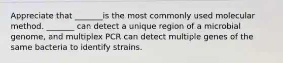 Appreciate that _______is the most commonly used molecular method. _______ can detect a unique region of a microbial genome, and multiplex PCR can detect multiple genes of the same bacteria to identify strains.