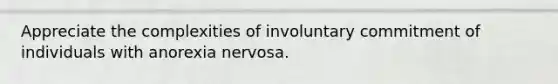 Appreciate the complexities of involuntary commitment of individuals with anorexia nervosa.