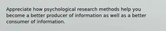 Appreciate how psychological research methods help you become a better producer of information as well as a better consumer of information.