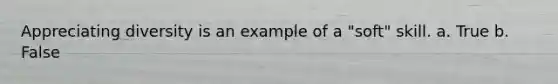 Appreciating diversity is an example of a "soft" skill. a. True b. False