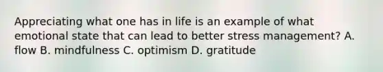 Appreciating what one has in life is an example of what emotional state that can lead to better stress management? A. flow B. mindfulness C. optimism D. gratitude