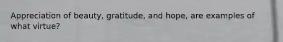 Appreciation of beauty, gratitude, and hope, are examples of what virtue?