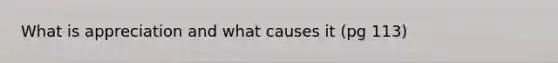 What is appreciation and what causes it (pg 113)