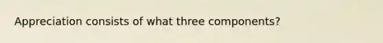 Appreciation consists of what three components?