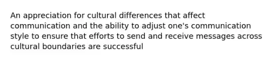 An appreciation for cultural differences that affect communication and the ability to adjust one's communication style to ensure that efforts to send and receive messages across cultural boundaries are successful