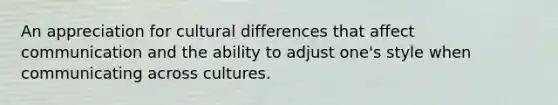 An appreciation for cultural differences that affect communication and the ability to adjust one's style when communicating across cultures.