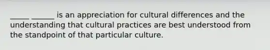 _____ ______ is an appreciation for cultural differences and the understanding that cultural practices are best understood from the standpoint of that particular culture.