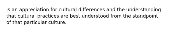 is an appreciation for cultural differences and the understanding that cultural practices are best understood from the standpoint of that particular culture.