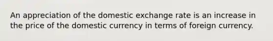 An appreciation of the domestic exchange rate is an increase in the price of the domestic currency in terms of foreign currency.