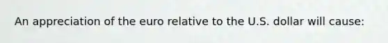 An appreciation of the euro relative to the U.S. dollar will cause: