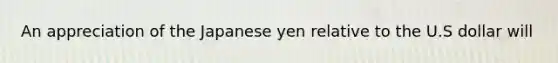 An appreciation of the Japanese yen relative to the U.S dollar will