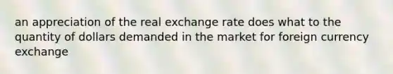 an appreciation of the real exchange rate does what to the quantity of dollars demanded in the market for foreign currency exchange