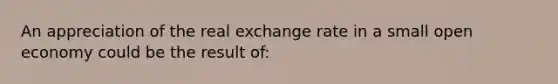 An appreciation of the real exchange rate in a small open economy could be the result of: