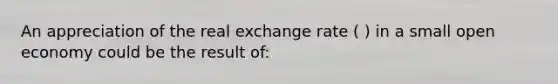 An appreciation of the real exchange rate ( ) in a small open economy could be the result of: