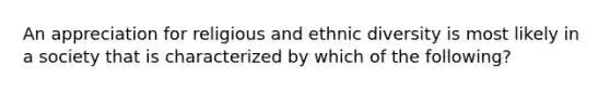 An appreciation for religious and ethnic diversity is most likely in a society that is characterized by which of the following?