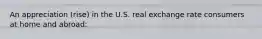 An appreciation (rise) in the U.S. real exchange rate consumers at home and abroad: