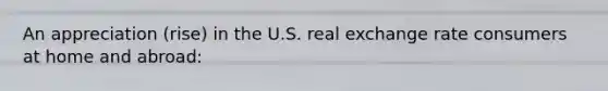 An appreciation (rise) in the U.S. real exchange rate consumers at home and abroad: