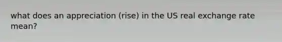 what does an appreciation (rise) in the US real exchange rate mean?