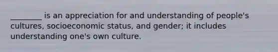 ________ is an appreciation for and understanding of people's cultures, socioeconomic status, and gender; it includes understanding one's own culture.