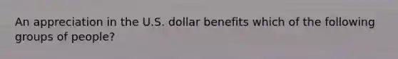 An appreciation in the U.S. dollar benefits which of the following groups of people?