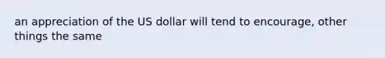 an appreciation of the US dollar will tend to encourage, other things the same