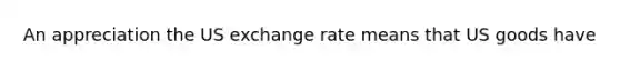 An appreciation the US exchange rate means that US goods have