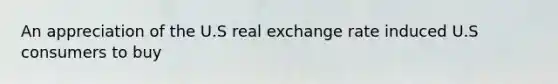 An appreciation of the U.S real exchange rate induced U.S consumers to buy