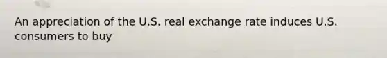 An appreciation of the U.S. real exchange rate induces U.S. consumers to buy