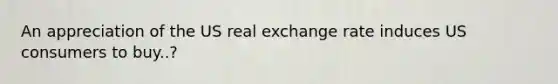 An appreciation of the US real exchange rate induces US consumers to buy..?