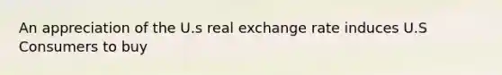 An appreciation of the U.s real exchange rate induces U.S Consumers to buy