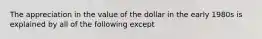 The appreciation in the value of the dollar in the early 1980s is explained by all of the following except