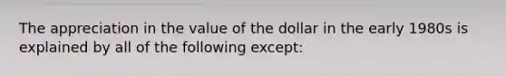 The appreciation in the value of the dollar in the early 1980s is explained by all of the following except: