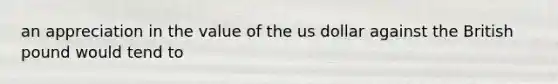 an appreciation in the value of the us dollar against the British pound would tend to