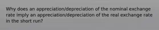 Why does an appreciation/depreciation of the nominal exchange rate imply an appreciation/depreciation of the real exchange rate in the short run?