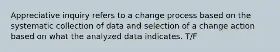 Appreciative inquiry refers to a change process based on the systematic collection of data and selection of a change action based on what the analyzed data indicates. T/F