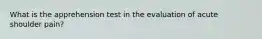 What is the apprehension test in the evaluation of acute shoulder pain?