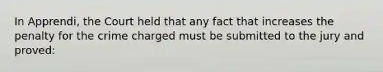 In Apprendi, the Court held that any fact that increases the penalty for the crime charged must be submitted to the jury and proved: