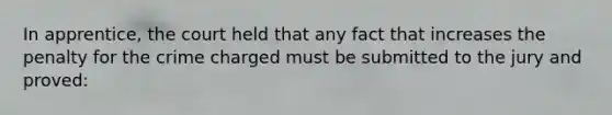 In apprentice, the court held that any fact that increases the penalty for the crime charged must be submitted to the jury and proved: