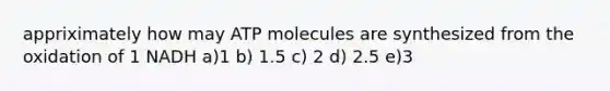 appriximately how may ATP molecules are synthesized from the oxidation of 1 NADH a)1 b) 1.5 c) 2 d) 2.5 e)3