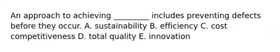 An approach to achieving _________ includes preventing defects before they occur. A. sustainability B. efficiency C. cost competitiveness D. total quality E. innovation