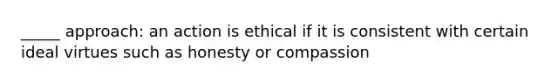 _____ approach: an action is ethical if it is consistent with certain ideal virtues such as honesty or compassion