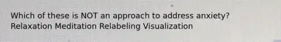 Which of these is NOT an approach to address anxiety? Relaxation Meditation Relabeling Visualization
