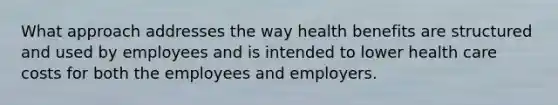 What approach addresses the way health benefits are structured and used by employees and is intended to lower health care costs for both the employees and employers.