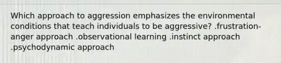 Which approach to aggression emphasizes the environmental conditions that teach individuals to be aggressive? .frustration-anger approach .observational learning .instinct approach .psychodynamic approach