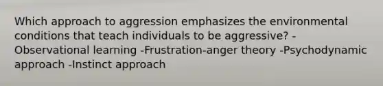 Which approach to aggression emphasizes the environmental conditions that teach individuals to be aggressive? -Observational learning -Frustration-anger theory -Psychodynamic approach -Instinct approach