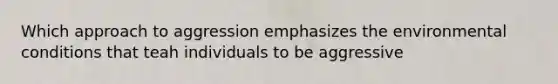 Which approach to aggression emphasizes the environmental conditions that teah individuals to be aggressive