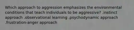 Which approach to aggression emphasizes the environmental conditions that teach individuals to be aggressive? .instinct approach .observational learning .psychodynamic approach .frustration-anger approach