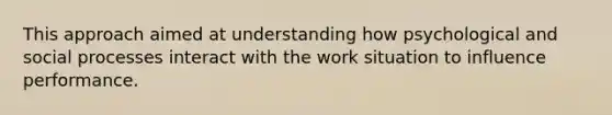 This approach aimed at understanding how psychological and social processes interact with the work situation to influence performance.