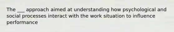 The ___ approach aimed at understanding how psychological and social processes interact with the work situation to influence performance